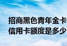 招商黑色青年金卡额度一般多少 招商青年卡信用卡额度是多少