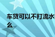 车贷可以不打流水账吗 车贷打流水账需要什么