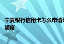 宁夏银行信用卡怎么申请增加额度 怎么提升宁夏银行信用卡额度