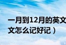 一月到12月的英文怎么读（一月到12月的英文怎么记好记）