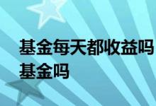 基金每天都收益吗 基金每天的收益是继续买基金吗