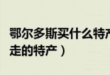 鄂尔多斯买什么特产（鄂尔多斯有哪些可以带走的特产）