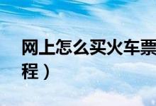 网上怎么买火车票（揭12306买火车票的流程）