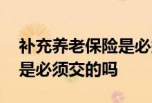 补充养老保险是必须要交的吗 补充养老保险是必须交的吗