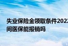 失业保险金领取条件2022年新规有哪些 失业保险金领取期间医保能报销吗 