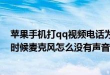 苹果手机打qq视频电话为什么没有声音（苹果手机qq视频时候麦克风怎么没有声音）