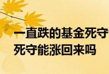 一直跌的基金死守能涨回来吗 一直跌的基金死守能涨回来吗