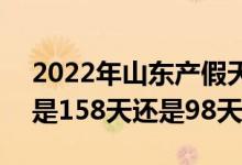 2022年山东产假天数新规 2022年山东产假是158天还是98天 