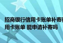招商银行信用卡账单补寄要多久 若未能正常收到招商银行信用卡账单 能申请补寄吗