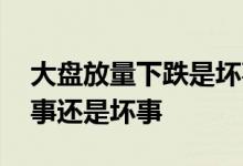 大盘放量下跌是坏事还是好事 放量下跌是好事还是坏事