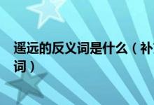 遥远的反义词是什么（补充,遥远,破碎,指望的近义词和反义词）