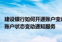 建设银行如何开通账户变动提醒 建设银行：哪些分行开通了账户状态变动通知服务