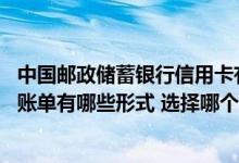 中国邮政储蓄银行信用卡有哪几种 中国邮政储蓄银行信用卡账单有哪些形式 选择哪个比较好