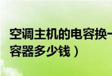 空调主机的电容换一个多少钱（空调换一个电容器多少钱）