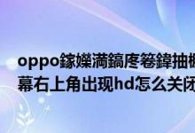 oppo鎵嬫満鎬庝箞鍏抽棴鍙充笂瑙掔殑hd（OPPO手机屏幕右上角出现hd怎么关闭）