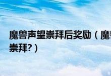 魔兽声望崇拜后奖励（魔兽世界上霍迪尔之子声望怎么冲到崇拜?）