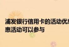 浦发银行信用卡的活动优惠在哪看 浦发银行信用卡有哪些优惠活动可以参与