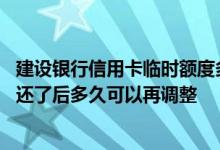 建设银行信用卡临时额度多久再提 建设银行信用卡临时额度还了后多久可以再调整