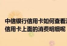 中信银行信用卡如何查看消费情况 我如何查询我的中信银行信用卡上面的消费明细呢