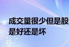 成交量很少但是股票上涨 成交量很少的股票是好还是坏