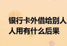 银行卡外借给别人有什么后果 办银行卡给别人用有什么后果