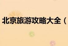 北京旅游攻略大全（北京旅游攻略（图文））
