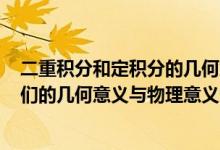二重积分和定积分的几何意义（积分,二重积分,三重积分,它们的几何意义与物理意义各是什么）