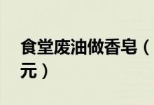 食堂废油做香皂（做香皂和洗手液成本近40元）