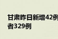 甘肃昨日新增42例本土确诊病例无症状感染者329例