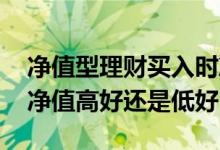 净值型理财买入时净值越低越好吗 理财历史净值高好还是低好