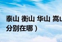 泰山 衡山 华山 嵩山（泰山华山衡山恒山嵩山分别在哪）