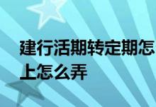 建行活期转定期怎么操作 建行活期转定期网上怎么弄