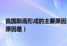 我国酸雨形成的主要原因是哪种气体（我国酸雨形成的主要原因是）