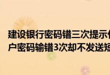 建设银行密码错三次提示什么 建设银行：为什么我的定期账户密码输错3次却不发送短信提醒我