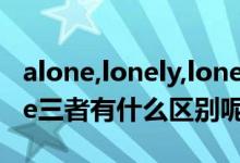 alone,lonely,lone区别（alonelonely与lone三者有什么区别呢）