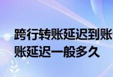 跨行转账延迟到账会等多久 跨行转账多久到账延迟一般多久