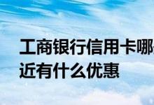 工商银行信用卡哪些优惠 工商银行信用卡最近有什么优惠