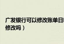 广发银行可以修改账单日吗（广州银行信用卡的账单日可以修改吗）