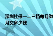 深圳社保一二三档每月缴费标准2022 深圳社保一二三档每月交多少钱 