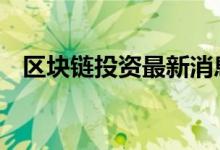 区块链投资最新消息 个人如何投资区块链