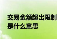 交易金额超出限制是什么意思 交易金额限制是什么意思