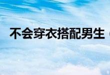 不会穿衣搭配男生（不会穿衣搭配怎么办）
