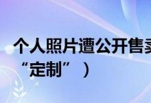 个人照片遭公开售卖（购买量大还可根据要求“定制”）