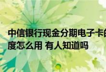 中信银行现金分期电子卡的额度 中信银行电子现金分期卡额度怎么用 有人知道吗