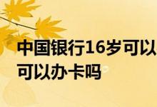 中国银行16岁可以办银行卡吗 中国银行16岁可以办卡吗