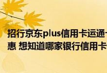招行京东plus信用卡运通卡怎么用 逛商场看到招行推出的优惠 想知道哪家银行信用卡优惠活动比较多