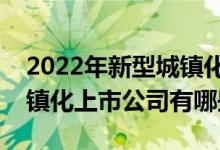 2022年新型城镇化概念上市公司一览新型城镇化上市公司有哪些