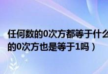 任何数的0次方都等于什么（是不是任何数的0次方都等于10的0次方也是等于1吗）