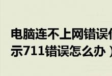 电脑连不上网错误代码711（电脑连不上网显示711错误怎么办）