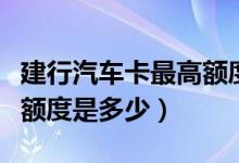 建行汽车卡最高额度上限（建行冠军足球普卡额度是多少）